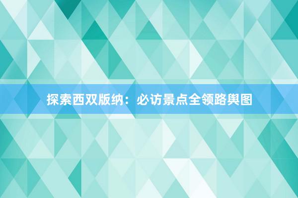 探索西双版纳：必访景点全领路舆图