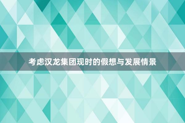 考虑汉龙集团现时的假想与发展情景